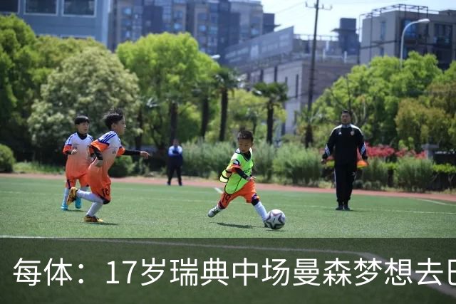 每体：17岁瑞典中场曼森梦想去巴萨 曼联、莱斯特城等队正关注