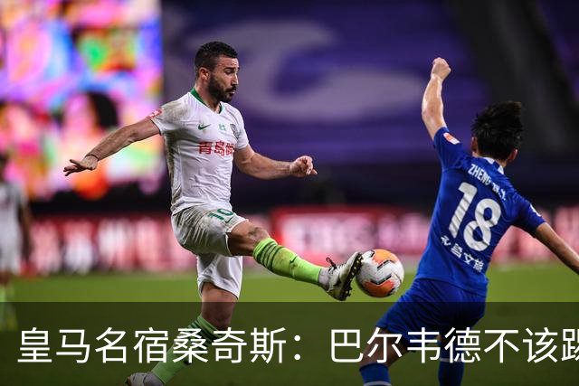 皇马名宿桑奇斯：巴尔韦德不该踢边卫和中场，他应该更靠前